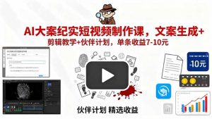 AI大案纪实短视频制作课，文案生成+剪辑教学+伙伴计划，单条收益7-10元-网创项目