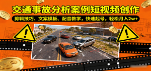 交通事故分析案例短视频创作，剪辑技巧、文案模板、配音教学，快速起号，轻松月入2w+-网创项目
