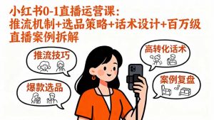 小红书0-1直播运营课:推流机制+选品策略+话术设计+百万级直播案例拆解-网创项目