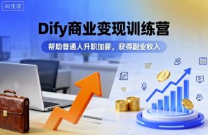Dify商业变现训练营,帮助普通人升职加薪,获得副业收入-网创项目