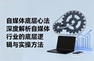 自媒体底层心法，深度解析自媒体行业的底层逻辑与实操方法-网创项目