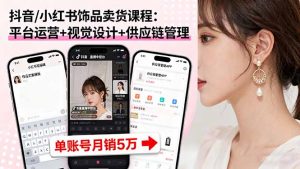 抖音/小红书饰品卖货课程:平台运营+视觉设计+供应链管理,单账号月销5万-网创项目