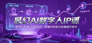 星幻AI数字人IP课,数字人克隆+内容创作,掌握IP变现与流量提升技巧-网创项目