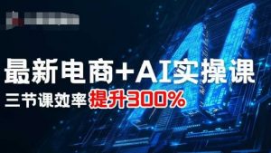 最新电商+AI实操课,三节课效率提升300%-网创项目