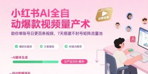 小红书AI全自动爆款视频量产术，助你单账号日更百条视频，7天搭建不封号矩阵流量池(更新9月)-网创项目