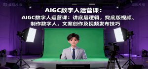 AIGC数字人运营课：讲底层逻辑，找底版视频、制作数字人，文案创作及视频发布技巧-网创项目