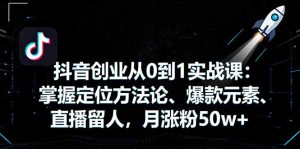 抖音创业从0到1实战课：掌握定位方法论、爆款元素、直播留人，月涨粉50w+-网创项目