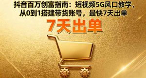 抖音百万创富指南：短视频5G风口教学，从0到1搭建带货账号，最快7天出单-网创项目