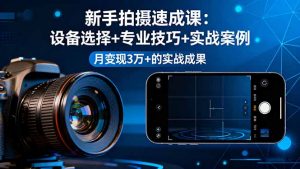 新手拍摄速成课，设备选择+专业技巧+实战案例，月变现3万+的实战成果-网创项目