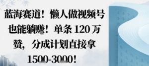 蓝海赛道,懒人做视频号也能躺挣,单条120W赞,分成计划直接拿1.5k,不用拍不用剪-网创项目