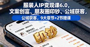 服装人IP变现课6.0，文案创富、朋友圈印钞、公域获客，9大章节+2节赠课-网创项目