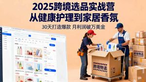 2025跨境选品实战营:从健康护理到家居香氛,30天打造爆款,月利润破万美金-网创项目