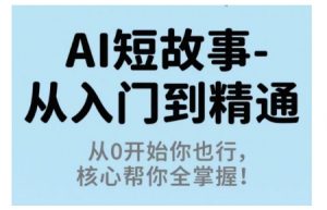 AI短故事从入门到精通，从0开始你也行，核心帮你全掌握-网创项目