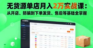 无货源单店月入2万实战课：从开店、防骗到下单发货、售后等基础全掌握-网创项目