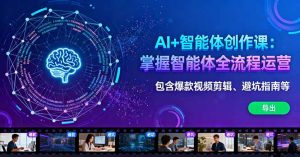 AI+智能体创作课:掌握智能体全流程运营。包含爆款视频剪辑、避坑指南等-网创项目