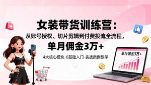 女装带货特训营:从账号授权、切片剪辑到付费投流全流程,单月佣金3万+-网创项目