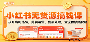 小红书无货源搞钱课:从开店到选品,剪辑运营,售后处理,全流程解锁赚钱秘籍-网创项目