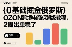 0基础掘金俄罗斯，OZON跨境电商保姆级教程，2周出单稳了-网创项目