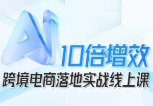 跨境电商10倍增效，跨境电商AI落地实战线上课-网创项目