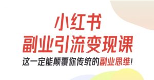 小红书副业引流变现课，从0-1跑通副业项目，这一定能颠覆你传统的副业思维-网创项目