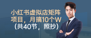 小红书虚拟店矩阵项目,月搞10W(共40节,照抄照做)-网创项目