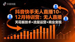 抖音快手无人直播10-12月特训营：无人直播天花板技术+流量运营+商业变现-网创项目