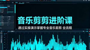 音乐剪辑进阶课：通过实操演示掌握专业的音乐剪辑全流程技能-网创项目