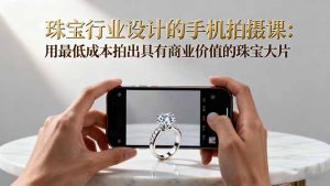 珠宝行业设计的手机拍摄课：用最低成本拍出具有商业价值的珠宝大片！-网创项目