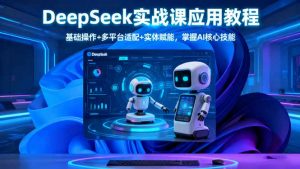 DeepSeek实战课应用教程、基础操作+多平台适配+实体赋能，掌握AI核心技能-网创项目