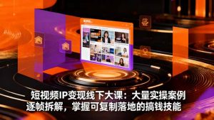 短视频IP变现线下大课：大量实操案例逐帧拆解，掌握可复制落地的搞钱技能-网创项目
