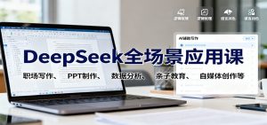 DeepSeek全场景应用课：职场写作、 PPT制作、数据分析、亲子教育、自媒体创作等-网创项目
