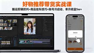 好物推荐带货实战课：搬运剪辑防判+商品挂车技巧+账号冷启动，单月收益5w+-网创项目