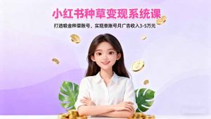 小红书种草变现系统课：打造吸金种草账号，实现单账号月广告收入3-5万元-网创项目