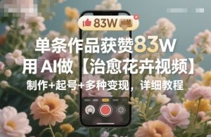 单条作品获赞83W,用AI做【治愈花卉视频】,制作+起号+多种变现,详细教程-网创项目