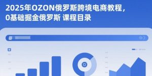 2025年OZON俄罗斯跨境电商教程,0基础掘金俄罗斯-网创项目