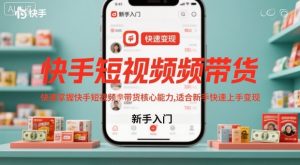 快手短视频带货，快速掌握快手短视频带货核心能力，适合新手快速上手变现-网创项目