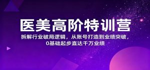 医美高阶特训营，拆解行业破局逻辑，从账号打造到业绩突破，0基础起步直达千万业绩-网创项目