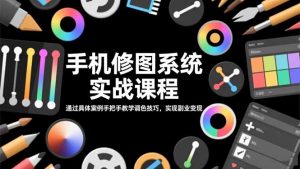 手机修图系统实战课程,通过具体案例手把手教学调色技巧,实现副业变现-网创项目