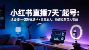 小红书直播7天起号：场域设计+高转化话术+流量放大，快速拉动百人在线-网创项目