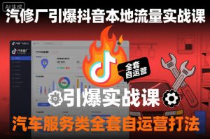 汽修厂引爆抖音本地流量实战课，汽车服务类全套自运营打法-网创项目