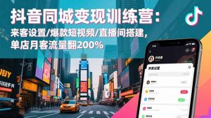 抖音同城变现训练营：来客设置/爆款短视频/直播间搭建,单店月客流量翻200%-网创项目