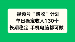 视频号“增收”计划，单日稳定收入130十，长期稳定 手机电脑都可做！-网创项目