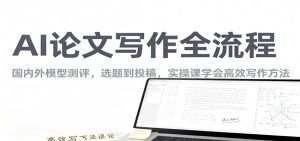 AI论文写作全流程，国内外模型测评，选题到投稿，实操课学高效写作方法-网创项目