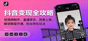 抖音变现全攻略:短视频制作,直播带货,团单上架,解锁橱窗开通,粉丝转化玩法-网创项目