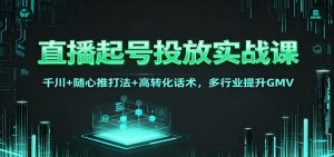 直播起号投放实战课：千川+随心推打法+高转化话术，多行业提升GMV-网创项目