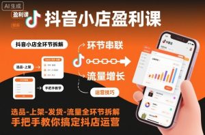 抖音小店盈利课-选品-上架-发货-流量全环节拆解，手把手教你搞定抖店运营-网创项目