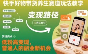 快手好物带货养生赛道玩法教学，低粉高变现，普通人的副业新机会-网创项目