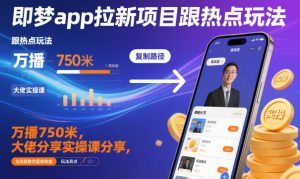 即梦app拉新项目跟热点玩法，万播750米，大佬分享实操课分享，全流程教你复制收益-网创项目