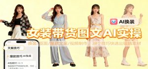 女装带货图文AI实操，换装/抠图/爆款文案/视频制作，38个技巧快速出吸睛素材-网创项目