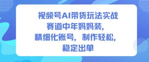 视频号AI带货玩法实战，赛道中年妈妈装，精细化账号，制作轻松，稳定出单-网创项目